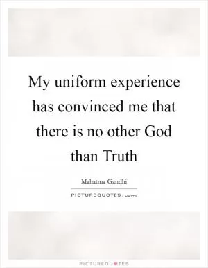 My uniform experience has convinced me that there is no other God than Truth Picture Quote #1