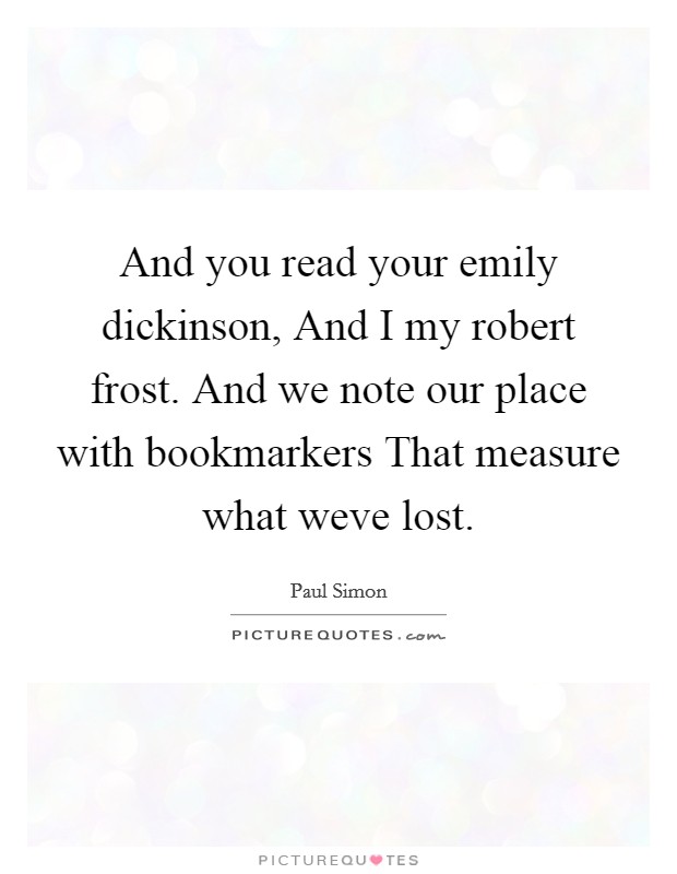 And you read your emily dickinson, And I my robert frost. And we note our place with bookmarkers That measure what weve lost Picture Quote #1