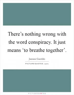 There’s nothing wrong with the word conspiracy. It just means ‘to breathe together’ Picture Quote #1