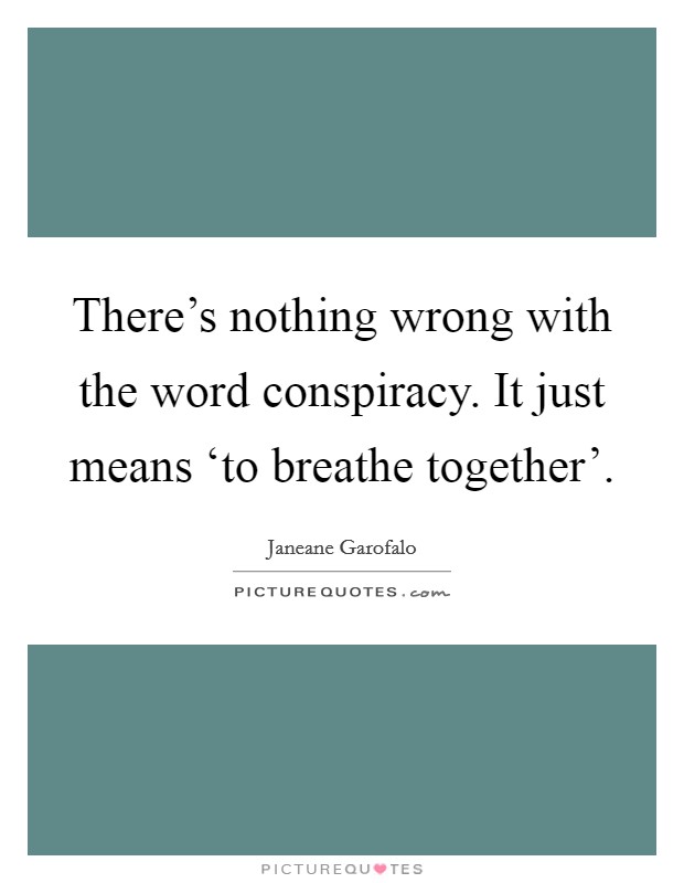 There's nothing wrong with the word conspiracy. It just means ‘to breathe together' Picture Quote #1