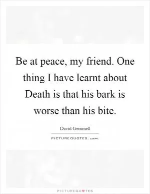 Be at peace, my friend. One thing I have learnt about Death is that his bark is worse than his bite Picture Quote #1