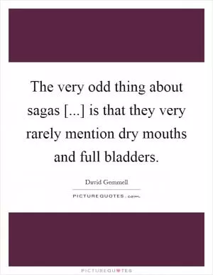 The very odd thing about sagas [...] is that they very rarely mention dry mouths and full bladders Picture Quote #1
