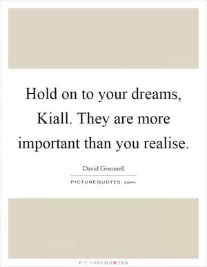 Hold on to your dreams, Kiall. They are more important than you realise Picture Quote #1
