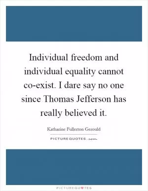 Individual freedom and individual equality cannot co-exist. I dare say no one since Thomas Jefferson has really believed it Picture Quote #1