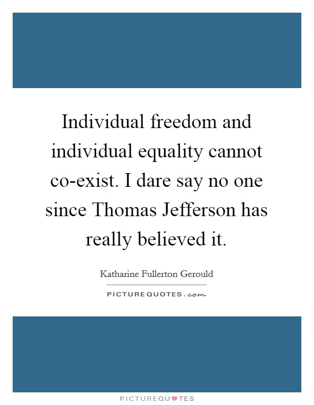 Individual freedom and individual equality cannot co-exist. I dare say no one since Thomas Jefferson has really believed it Picture Quote #1