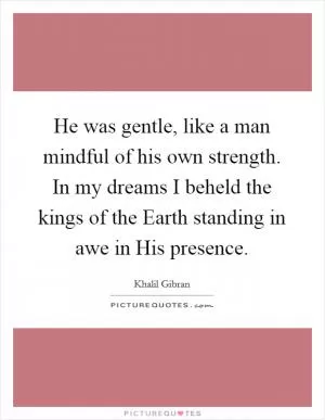 He was gentle, like a man mindful of his own strength. In my dreams I beheld the kings of the Earth standing in awe in His presence Picture Quote #1