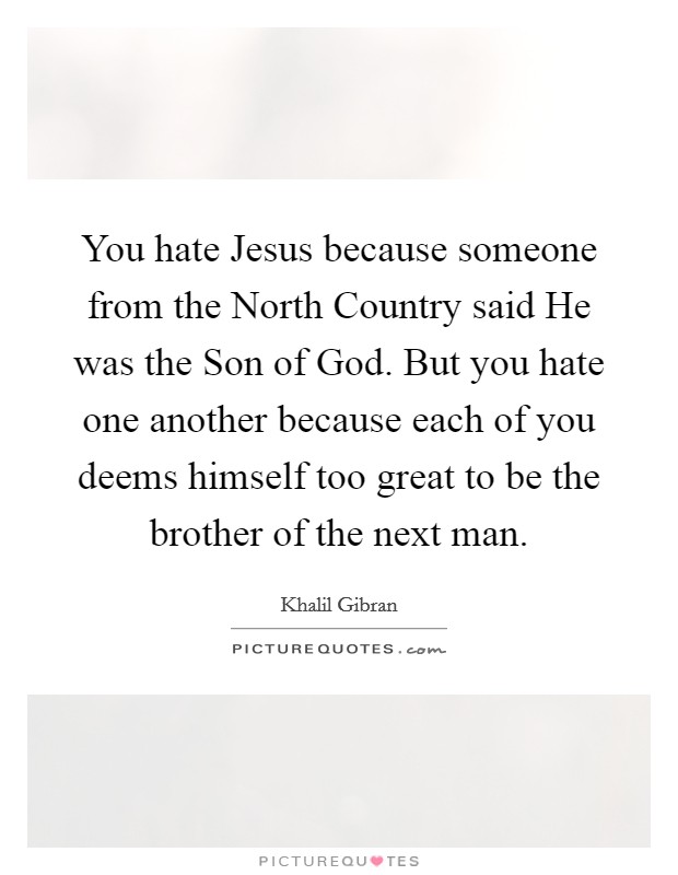 You hate Jesus because someone from the North Country said He was the Son of God. But you hate one another because each of you deems himself too great to be the brother of the next man Picture Quote #1