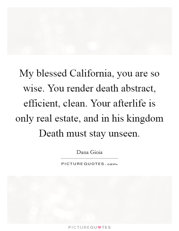 My blessed California, you are so wise. You render death abstract, efficient, clean. Your afterlife is only real estate, and in his kingdom Death must stay unseen Picture Quote #1
