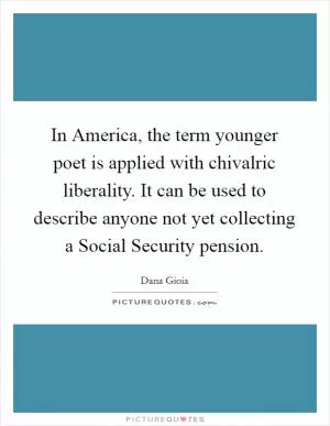 In America, the term younger poet is applied with chivalric liberality. It can be used to describe anyone not yet collecting a Social Security pension Picture Quote #1