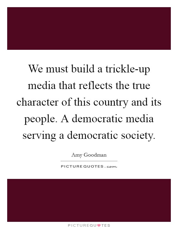 We must build a trickle-up media that reflects the true character of this country and its people. A democratic media serving a democratic society Picture Quote #1