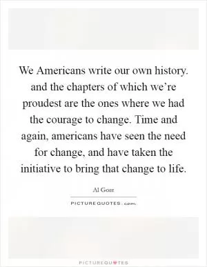 We Americans write our own history. and the chapters of which we’re proudest are the ones where we had the courage to change. Time and again, americans have seen the need for change, and have taken the initiative to bring that change to life Picture Quote #1