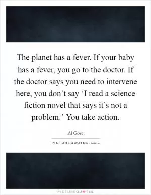The planet has a fever. If your baby has a fever, you go to the doctor. If the doctor says you need to intervene here, you don’t say ‘I read a science fiction novel that says it’s not a problem.’ You take action Picture Quote #1