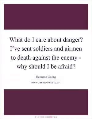 What do I care about danger? I’ve sent soldiers and airmen to death against the enemy - why should I be afraid? Picture Quote #1