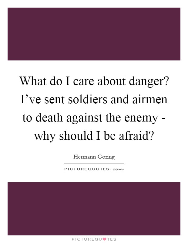 What do I care about danger? I've sent soldiers and airmen to death against the enemy - why should I be afraid? Picture Quote #1