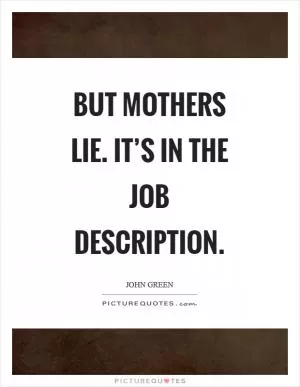 But mothers lie. It’s in the job description Picture Quote #1