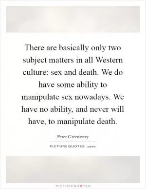 There are basically only two subject matters in all Western culture: sex and death. We do have some ability to manipulate sex nowadays. We have no ability, and never will have, to manipulate death Picture Quote #1