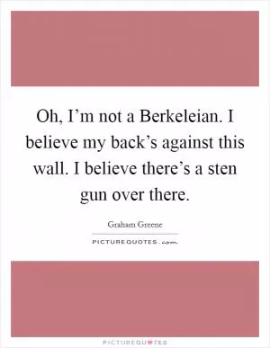 Oh, I’m not a Berkeleian. I believe my back’s against this wall. I believe there’s a sten gun over there Picture Quote #1