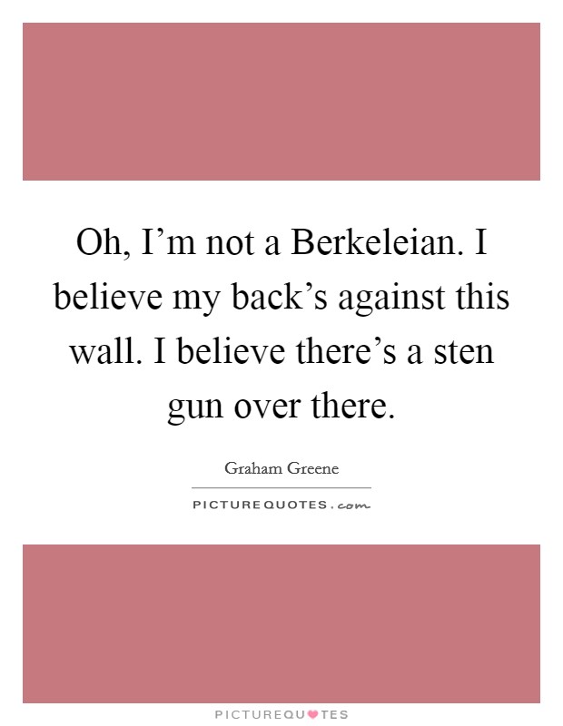 Oh, I'm not a Berkeleian. I believe my back's against this wall. I believe there's a sten gun over there Picture Quote #1