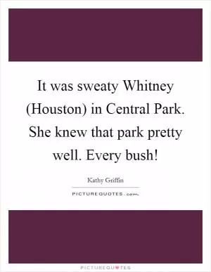 It was sweaty Whitney (Houston) in Central Park. She knew that park pretty well. Every bush! Picture Quote #1