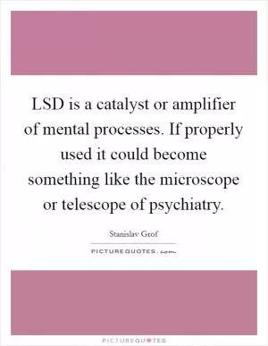 LSD is a catalyst or amplifier of mental processes. If properly used it could become something like the microscope or telescope of psychiatry Picture Quote #1