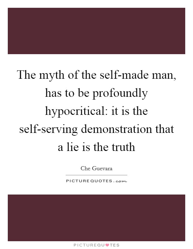 The myth of the self-made man, has to be profoundly hypocritical: it is the self-serving demonstration that a lie is the truth Picture Quote #1