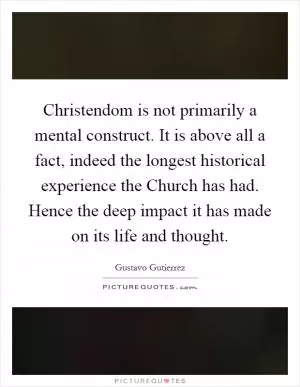 Christendom is not primarily a mental construct. It is above all a fact, indeed the longest historical experience the Church has had. Hence the deep impact it has made on its life and thought Picture Quote #1