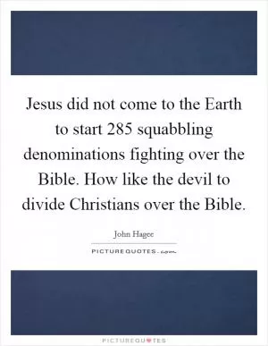 Jesus did not come to the Earth to start 285 squabbling denominations fighting over the Bible. How like the devil to divide Christians over the Bible Picture Quote #1
