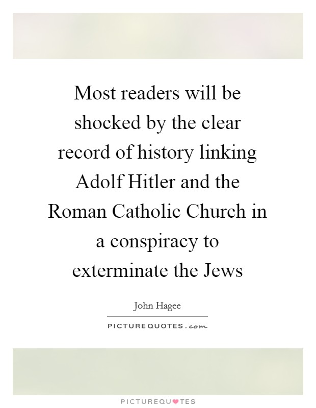 Most readers will be shocked by the clear record of history linking Adolf Hitler and the Roman Catholic Church in a conspiracy to exterminate the Jews Picture Quote #1