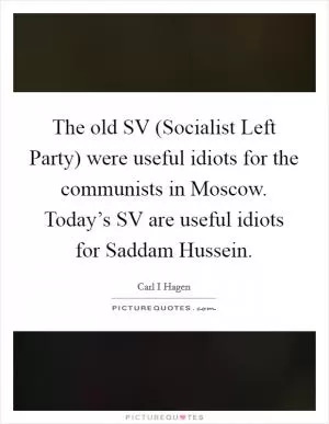 The old SV (Socialist Left Party) were useful idiots for the communists in Moscow. Today’s SV are useful idiots for Saddam Hussein Picture Quote #1