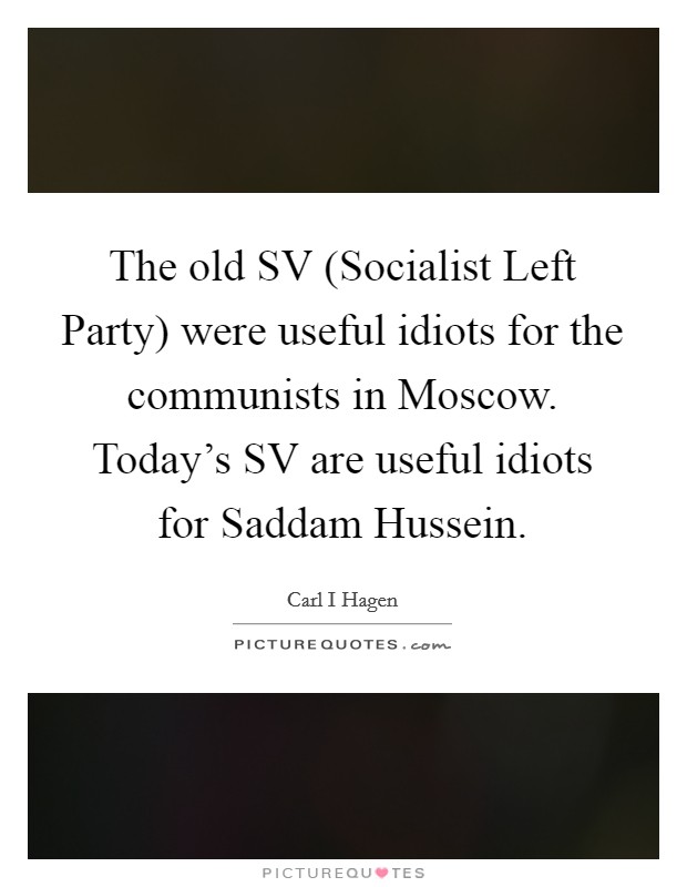 The old SV (Socialist Left Party) were useful idiots for the communists in Moscow. Today's SV are useful idiots for Saddam Hussein Picture Quote #1