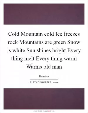 Cold Mountain cold Ice freezes rock Mountains are green Snow is white Sun shines bright Every thing melt Every thing warm Warms old man Picture Quote #1