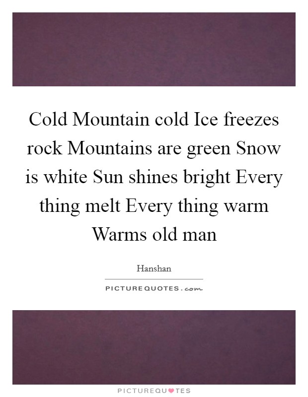 Cold Mountain cold Ice freezes rock Mountains are green Snow is white Sun shines bright Every thing melt Every thing warm Warms old man Picture Quote #1