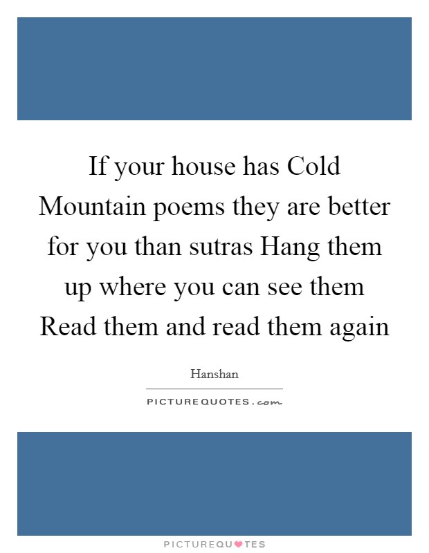 If your house has Cold Mountain poems they are better for you than sutras Hang them up where you can see them Read them and read them again Picture Quote #1