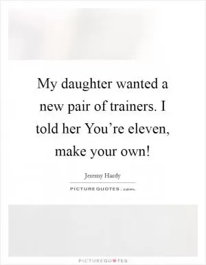 My daughter wanted a new pair of trainers. I told her You’re eleven, make your own! Picture Quote #1