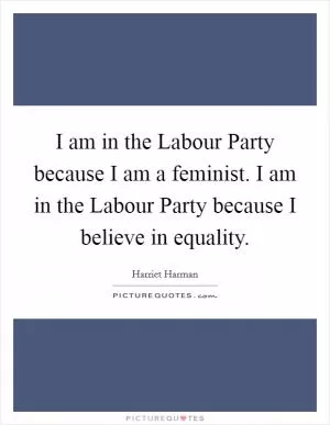 I am in the Labour Party because I am a feminist. I am in the Labour Party because I believe in equality Picture Quote #1