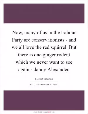 Now, many of us in the Labour Party are conservationists - and we all love the red squirrel. But there is one ginger rodent which we never want to see again - danny Alexander Picture Quote #1