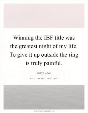 Winning the IBF title was the greatest night of my life. To give it up outside the ring is truly painful Picture Quote #1