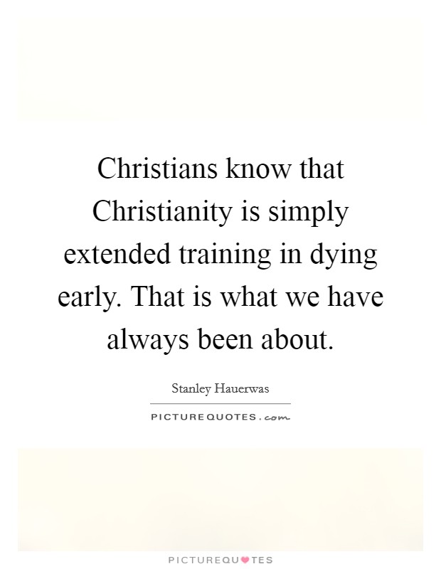 Christians know that Christianity is simply extended training in dying early. That is what we have always been about Picture Quote #1