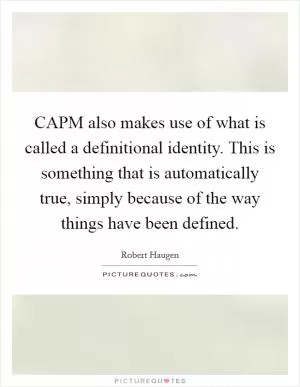 CAPM also makes use of what is called a definitional identity. This is something that is automatically true, simply because of the way things have been defined Picture Quote #1