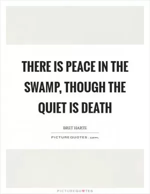 There is peace in the swamp, though the quiet is Death Picture Quote #1