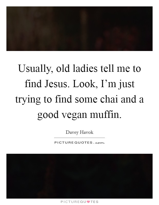 Usually, old ladies tell me to find Jesus. Look, I'm just trying to find some chai and a good vegan muffin Picture Quote #1
