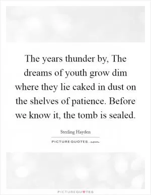 The years thunder by, The dreams of youth grow dim where they lie caked in dust on the shelves of patience. Before we know it, the tomb is sealed Picture Quote #1