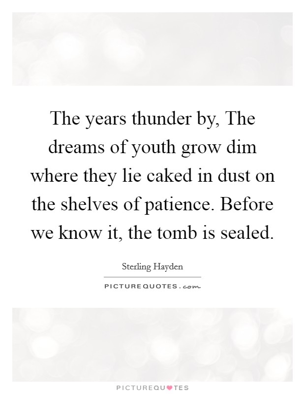 The years thunder by, The dreams of youth grow dim where they lie caked in dust on the shelves of patience. Before we know it, the tomb is sealed Picture Quote #1