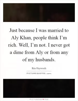 Just because I was married to Aly Khan, people think I’m rich. Well, I’m not. I never got a dime from Aly or from any of my husbands Picture Quote #1