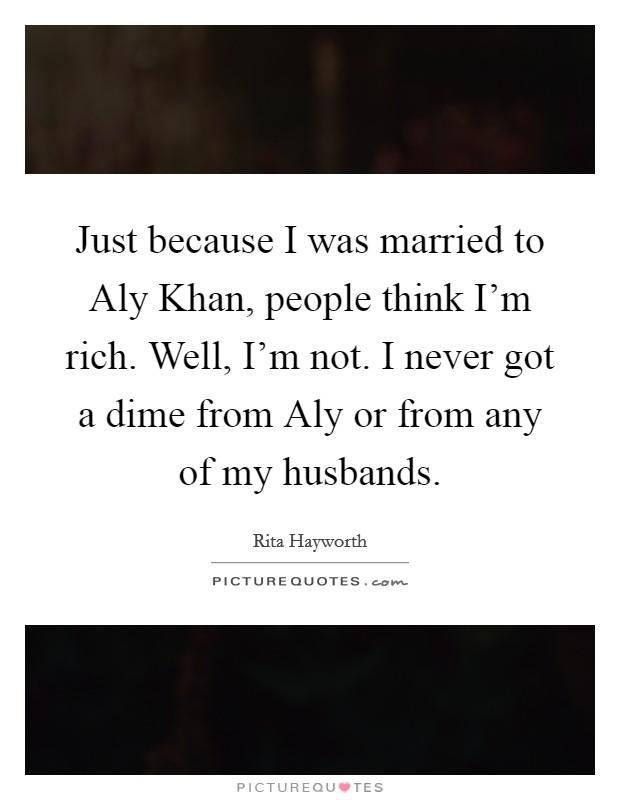 Just because I was married to Aly Khan, people think I'm rich. Well, I'm not. I never got a dime from Aly or from any of my husbands Picture Quote #1