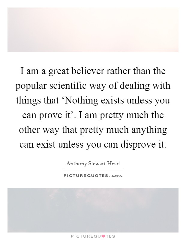 I am a great believer rather than the popular scientific way of dealing with things that ‘Nothing exists unless you can prove it'. I am pretty much the other way that pretty much anything can exist unless you can disprove it Picture Quote #1