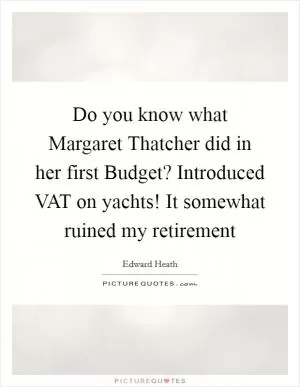 Do you know what Margaret Thatcher did in her first Budget? Introduced VAT on yachts! It somewhat ruined my retirement Picture Quote #1