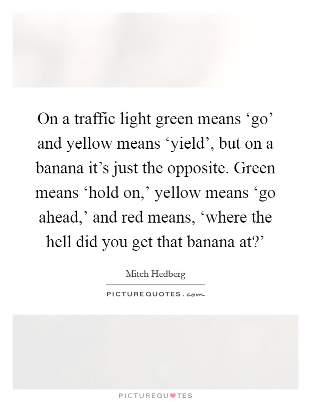 On a traffic light green means ‘go' and yellow means ‘yield', but on a banana it's just the opposite. Green means ‘hold on,' yellow means ‘go ahead,' and red means, ‘where the hell did you get that banana at?' Picture Quote #1