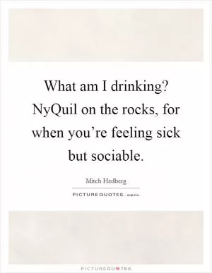 What am I drinking? NyQuil on the rocks, for when you’re feeling sick but sociable Picture Quote #1