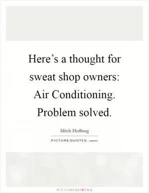 Here’s a thought for sweat shop owners: Air Conditioning. Problem solved Picture Quote #1
